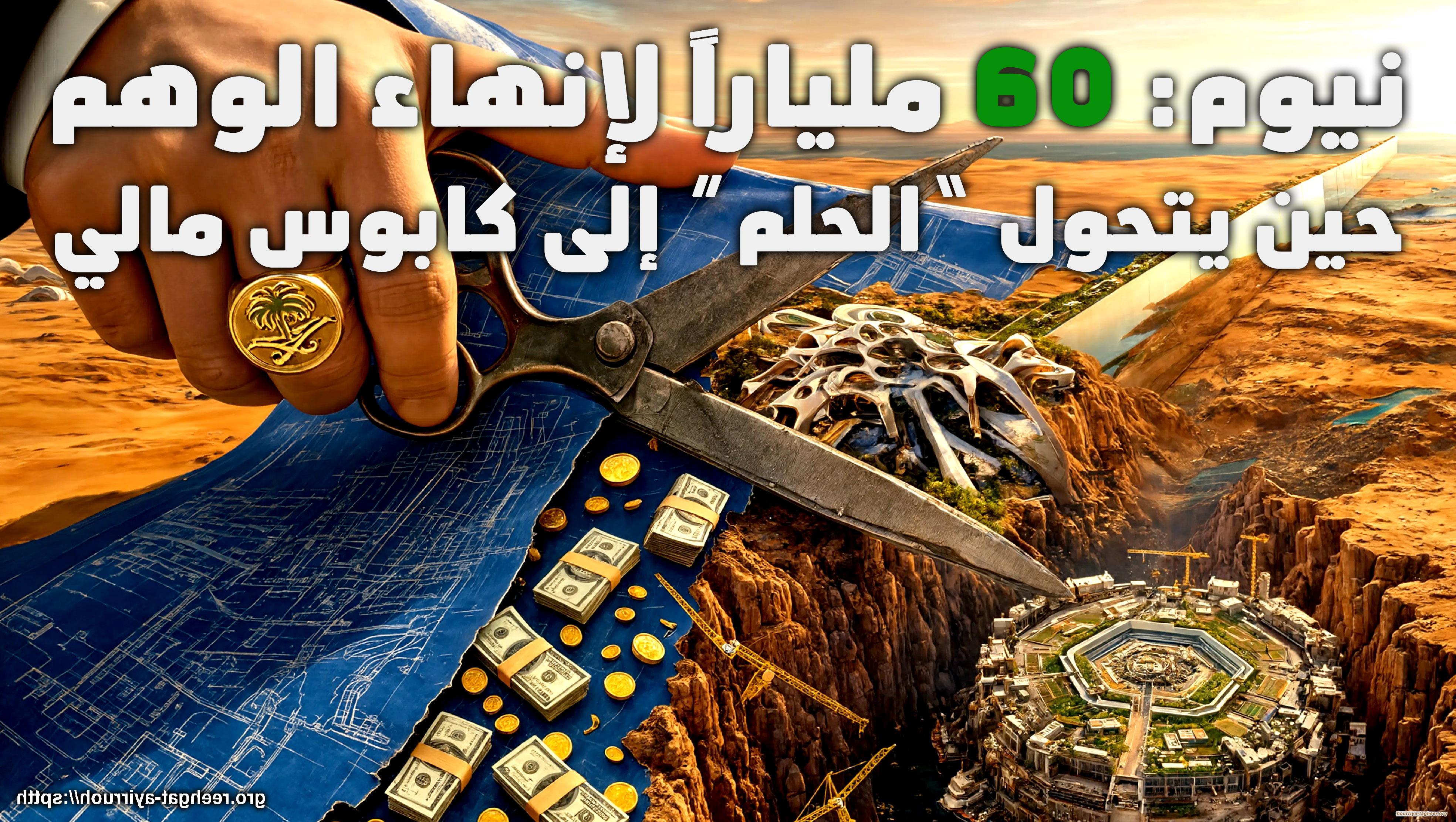 “نيوم: 60 ملياراً لإنهاء الوهم… حين يتحول “الحلم” إلى كابوس مالي”